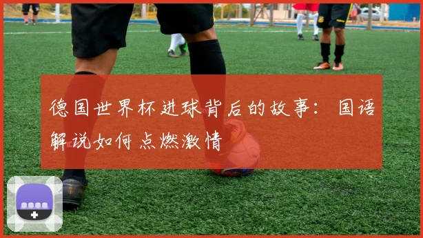 德国世界杯进球背后的故事：国语解说如何点燃激情
