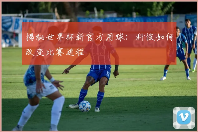 揭秘世界杯新官方用球：科技如何改变比赛进程