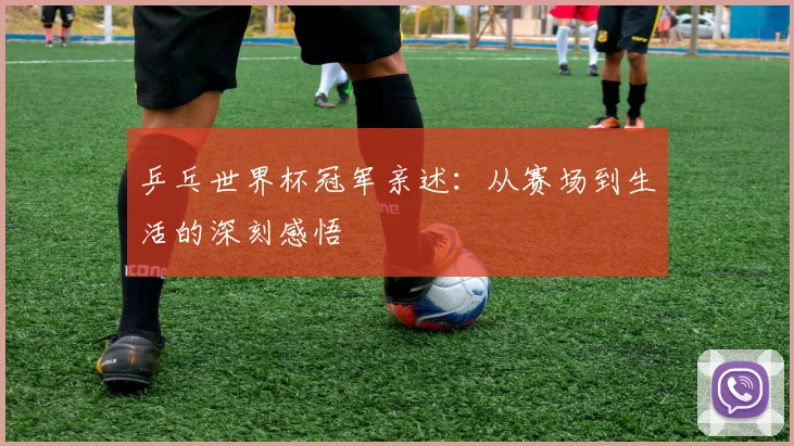乒乓世界杯冠军亲述：从赛场到生活的深刻感悟